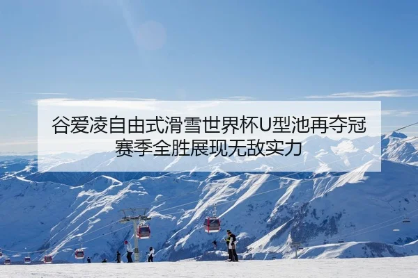 谷爱凌自由式滑雪世界杯U型池再夺冠 赛季全胜展现无敌实力