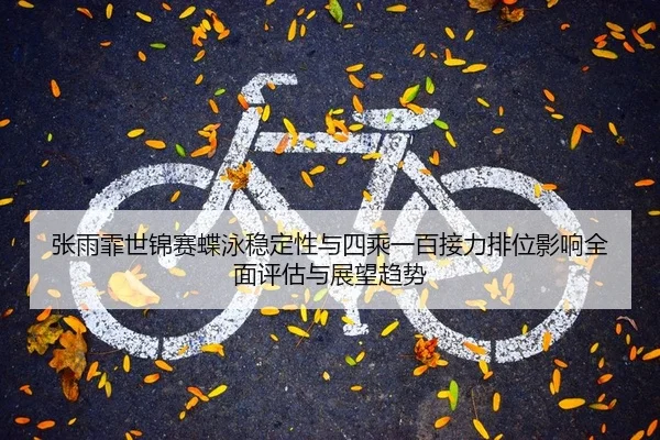 张雨霏世锦赛蝶泳稳定性与四乘一百接力排位影响全面评估与展望趋势
